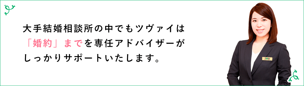 大手結婚相談所の中でもツヴァイは「婚約」までを専任アドバイザーがしっかりサポートいたします。