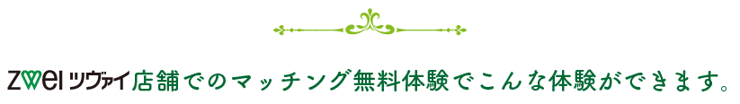 ツヴァイ店舗でのマッチング無料体験でこんな体験ができます。