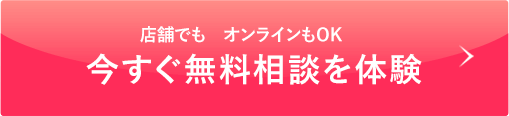 店頭でも オンラインもOK 今すぐ無料相談を体験