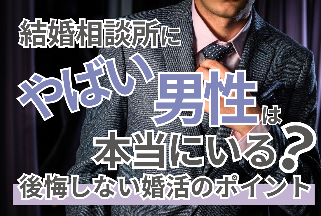 結婚相談所にやばい男性は本当にいる？後悔しない婚活のポイント
