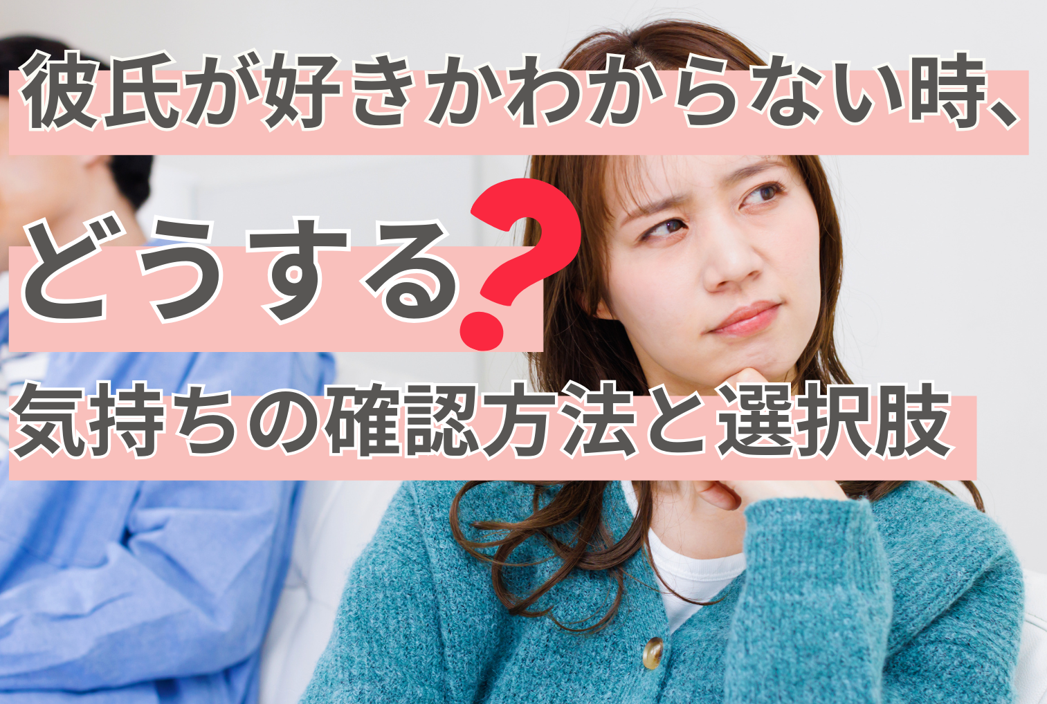 彼氏が好きかわからない時、どうする？気持ちの確認方法と選択肢