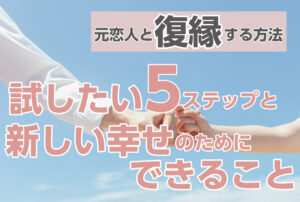 元恋人と復縁する方法試したい5ステップと新しい幸せのために
