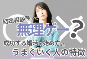 「結婚相談所って無理ゲー？」成功する婚活の始め方とうまくいく人の特徴