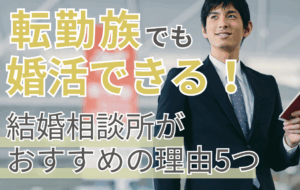 転勤族でも婚活できる！ 結婚相談所がおすすめの理由5つ＜体験談あり＞