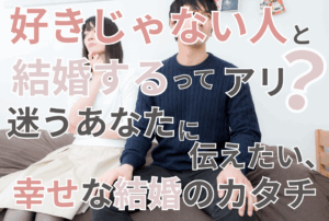好きじゃない人と結婚するってアリ？迷うあなたに伝えたい、幸せな結婚のカタチ