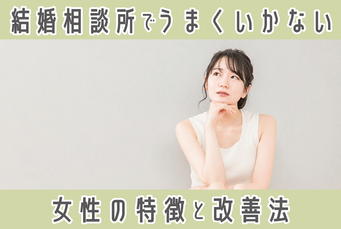 結婚相談所でうまくいかない女性の特徴・原因・悩みとは？うまくいくための改善策も解説！
