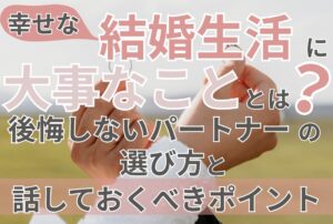 幸せな結婚生活に大事なこととは？後悔しないパートナーの選び方と話しておくべきポイント