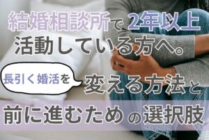 結婚相談所で2年以上活動している方へ。長引く婚活を変える方法と前に進むための選択肢