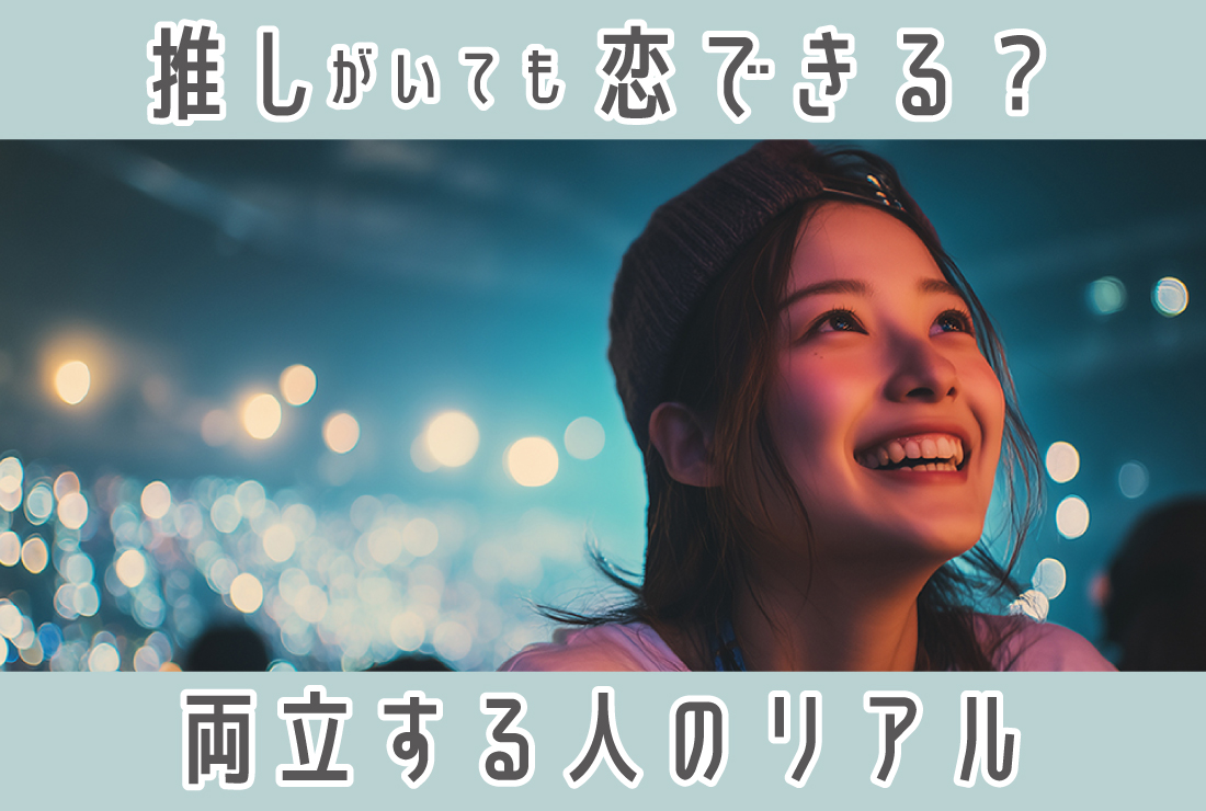“推し”がいるから恋はしない…はウソ？推し活と恋を両立する人たちのリアル