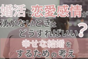 婚活で恋愛感情が湧かないときはどうすればいい？幸せな結婚をするための考え