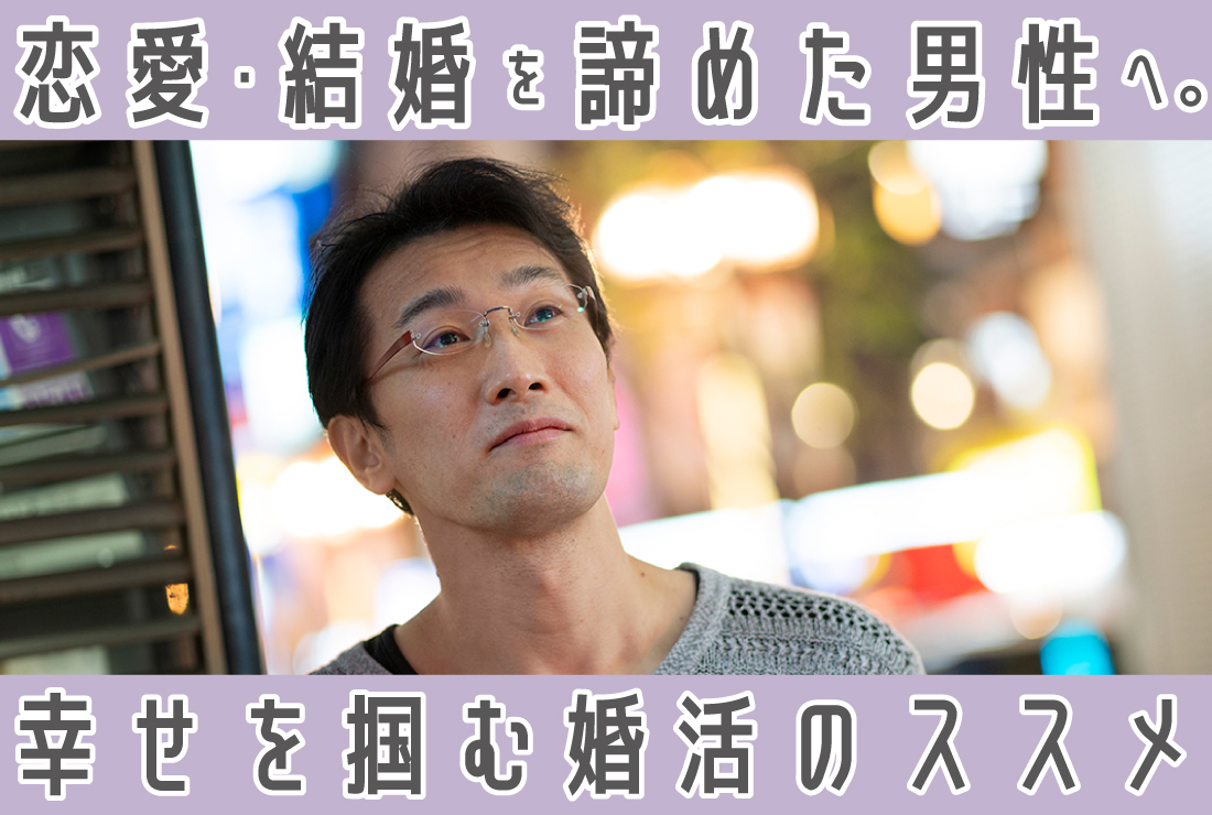 恋愛も結婚も諦めた男性たちへ｜後悔しないために！「幸せを掴む婚活」のススメ
