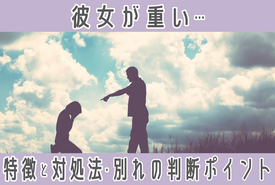 彼女が重い…共通する特徴やしんどいときの対処法、別れるかの見極めポイント