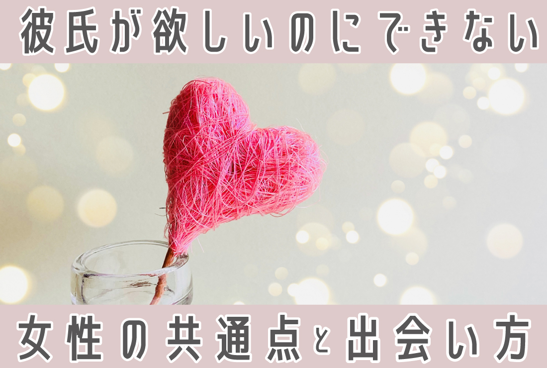 彼氏が欲しいのにできない女性の共通点とは？できる女性の特徴と遠回りしない出会い方
