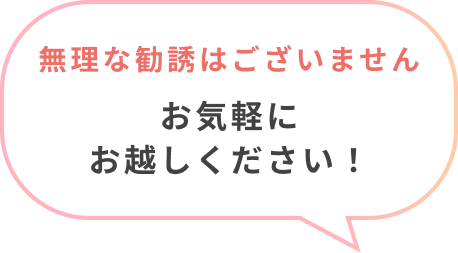 無理な勧誘はございませんお気軽にお越しください！