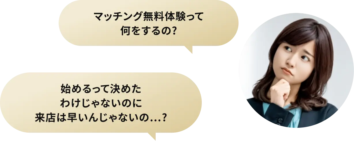 マッチング無料体験って何をするの？ 始めるって決めたわけじゃないのに来店は早いんじゃないの…？
