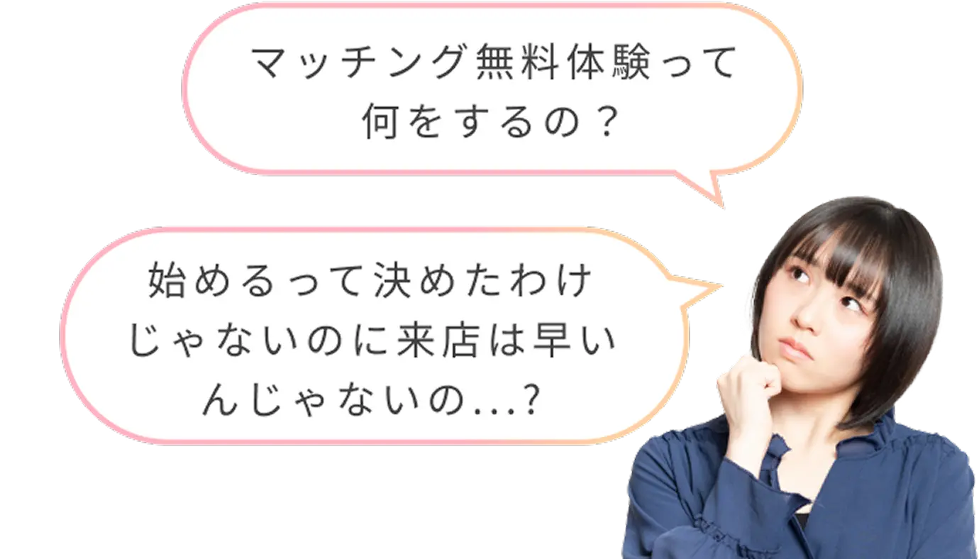 マッチング無料体験って何をするの？ 始めるって決めたわけじゃないのに来店は早いんじゃないの？