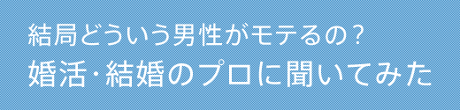 結局どういう男性がモテるの？婚活・結婚のプロに聞いてみた