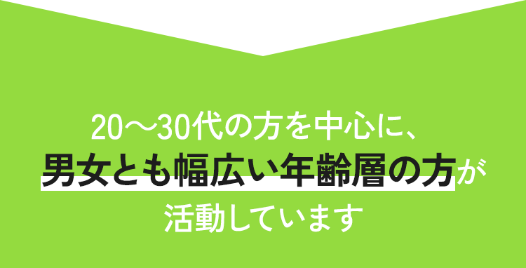 20～30代の方を中心に、男女とも幅広い年齢層の方が活動しています