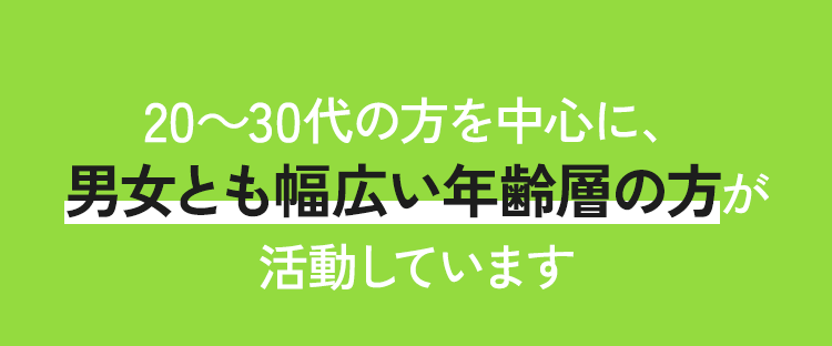 20～30代の方を中心に、男女とも幅広い年齢層の方が活動しています