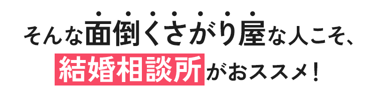 そんな面倒くさがり屋な人こそ、結婚相談所がおススメ！