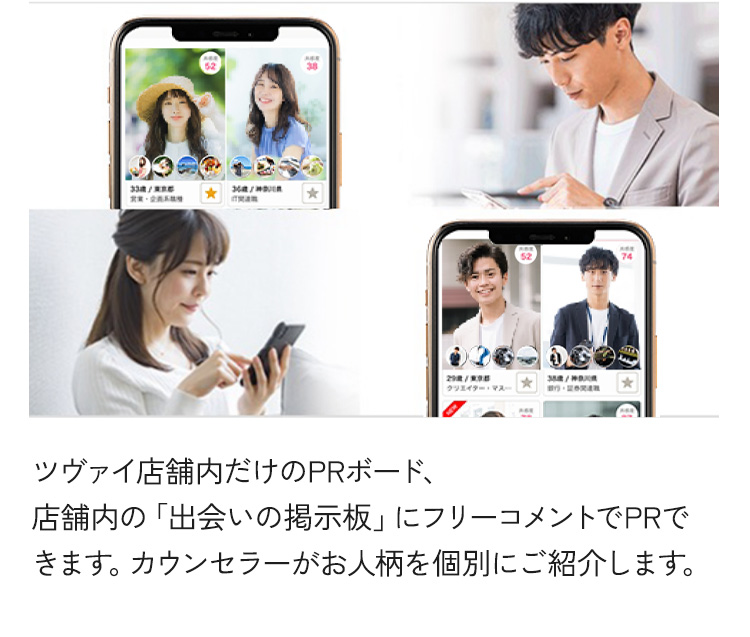 ツヴァイ店舗内だけのPRボード、店舗内の「出会いの掲示板」にフリーコメントでPRできます。カウンセラーがお人柄を個別にご紹介します。