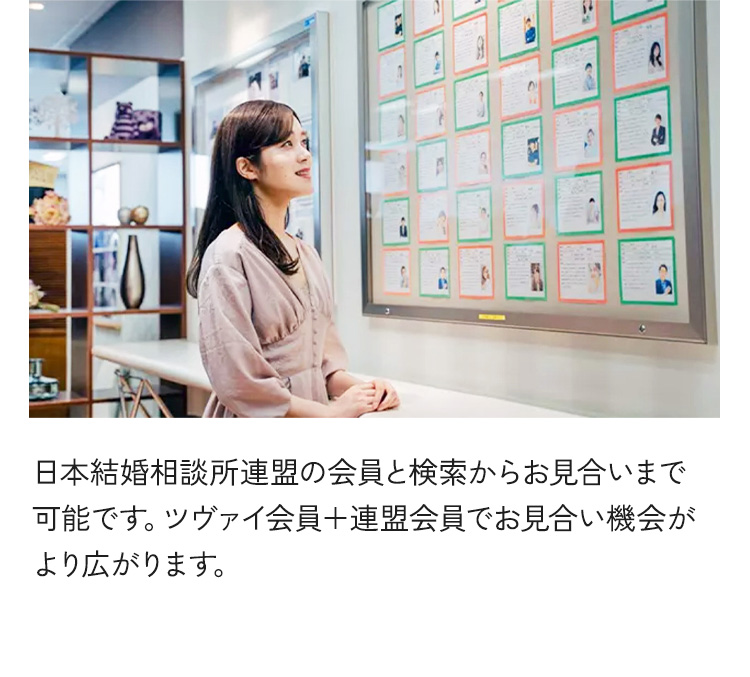 日本結婚相談所連盟の会員と検索からお見合いまで可能です。ツヴァイ会員＋連盟会員でお見合い機会がより広がります。