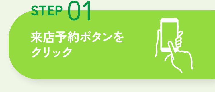 STEP 01 来店予約ボタンをクリック