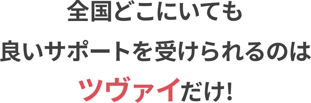 全国どこにいても 良いサポートを受けられるのは ツヴァイだけ!