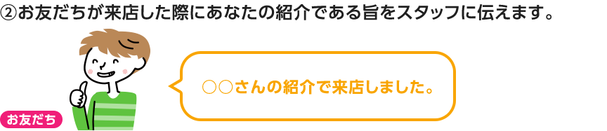 2 お友だちが来店した際にあなたの紹介である旨をスタッフに伝えます。