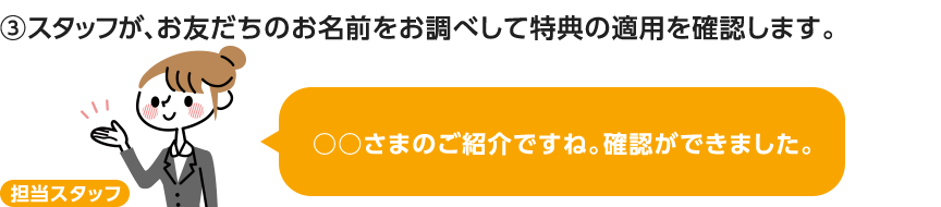 3 スタッフがその場で、お名前を検索して特典の適用を確認します。