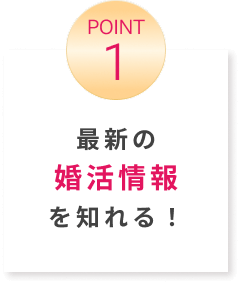 POINT1 最新の婚活情報を知れる！