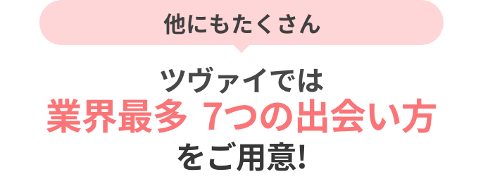 他にもたくさん ツヴァイでは業界最多7つの出会い方をご用意!