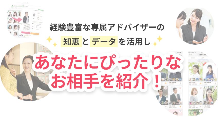 経験豊富な専属アドバイザーの知恵とデータを活用しあなたにぴったりなお相手を紹介！