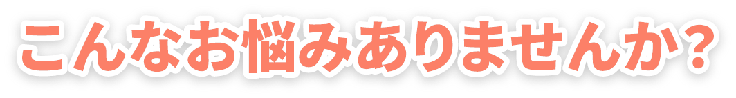 こんな悩みありませんか？