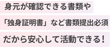 身元が確認できる書類や「独身証明書」など書類提出必須だから安心して活動できる！