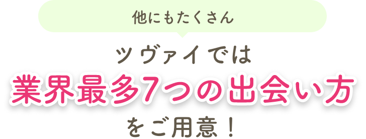 他にもたくさん ツヴァイでは業界最多7つの出会い方をご用意!
