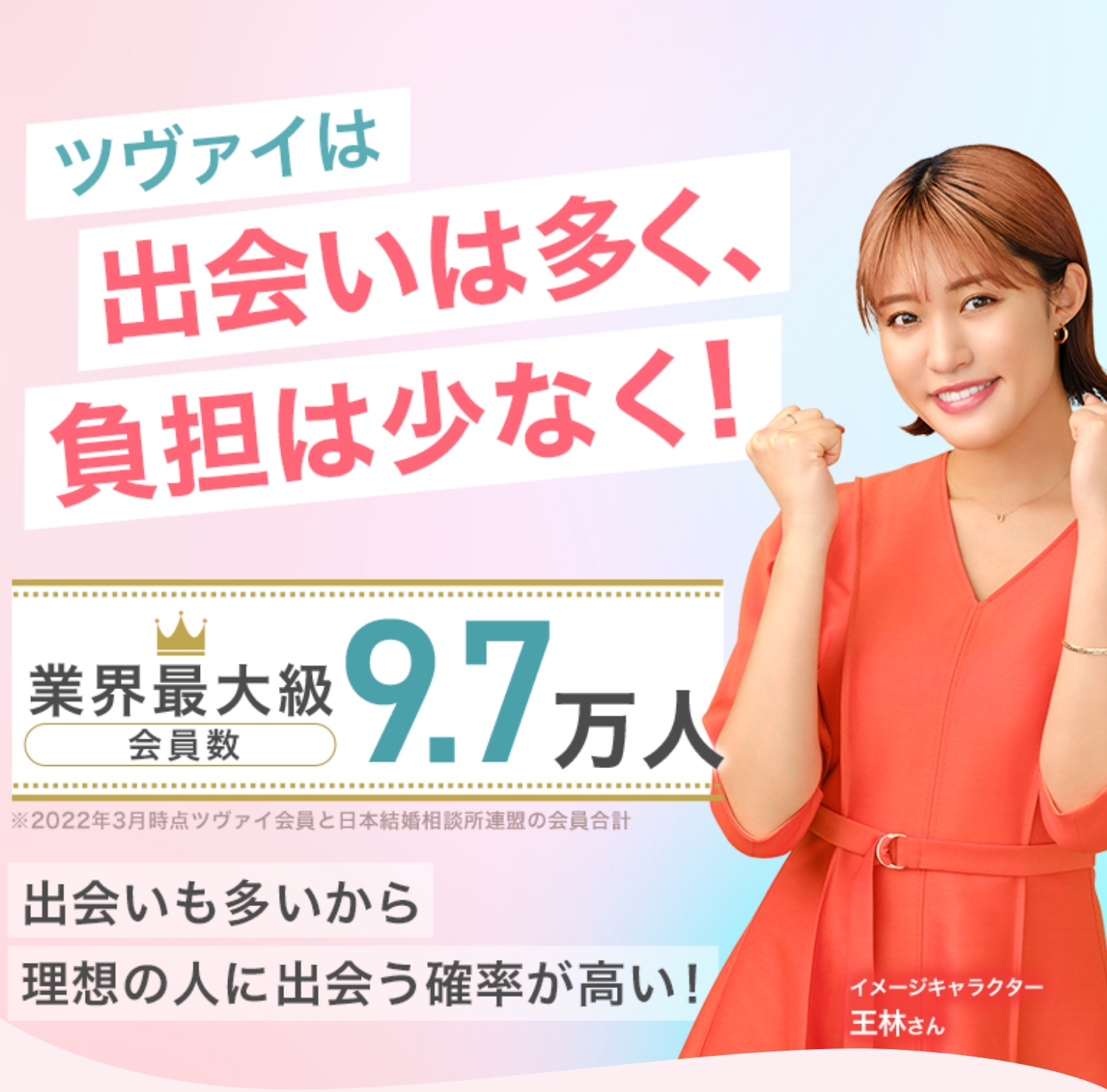 業界最大級会員9.7万人(※)出会いも多いから、理想の人に出会う確率が高い! ※2022年3月時点ツヴァイ会員と日本結婚相談所連盟の会員合計(イメージキャラクター 王林さん)