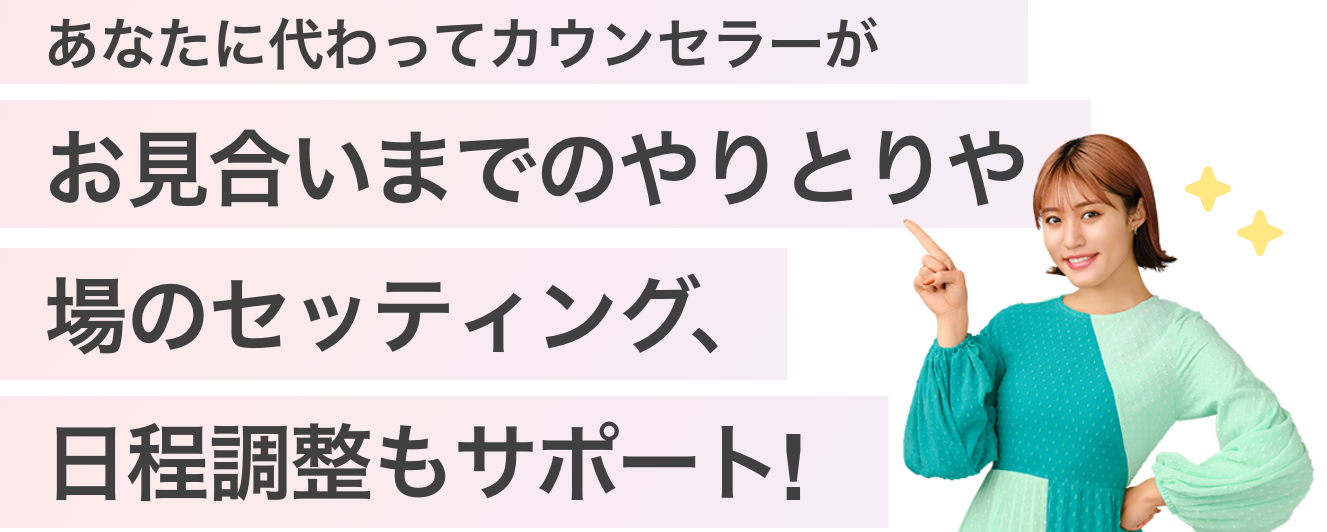 あなたに代わってカウンセラーがお見合いまでのやりとりや場のセッティング、日程調整もサポート！