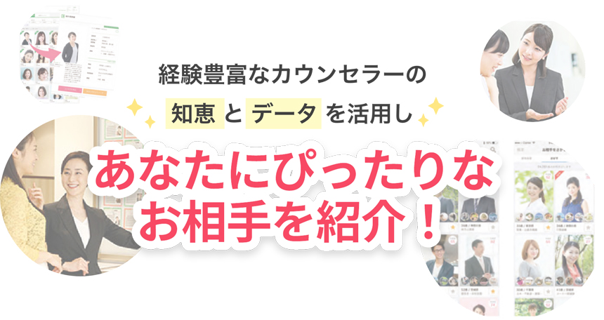 経験豊富なカウンセラーの知恵とデータを活用しあなたにぴったりなお相手を紹介！