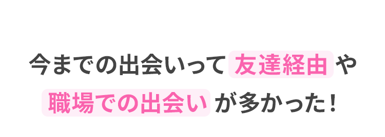 今までの出会いって 友達経由や職場での出会い が多かった！