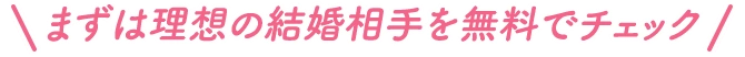まずは理想の結婚相手を無料でチェック