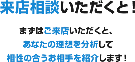 来店相談いただくと！まずはご来店いただくと、 あなたの理想を分析して 相性の合うお相手を紹介します！