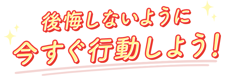 後悔しないように今すぐ行動しよう!