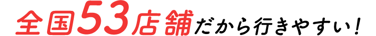 全国53店舗だから行きやすい！