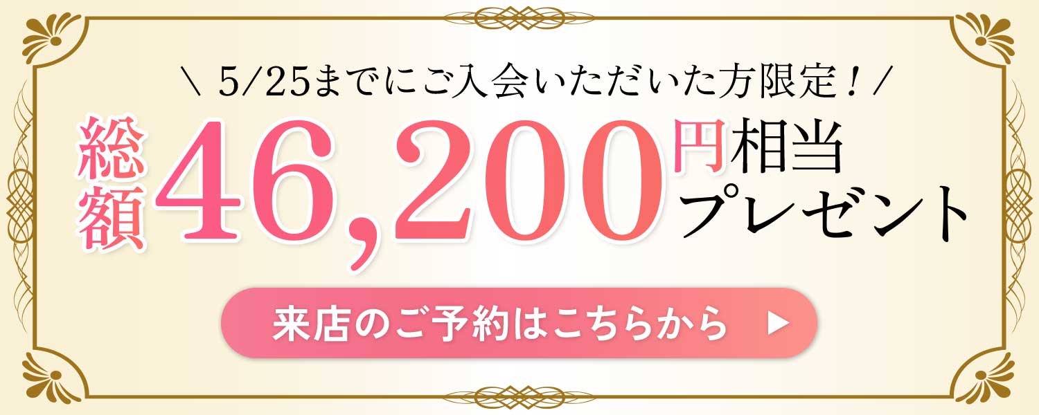 5/25までにご入会いただいた方限定！総額46,200円相当プレゼント！来店のご予約はこちら
