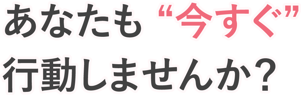 あなたも今すぐ行動しませんか