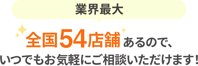 業界最大　全国53店舗あるので、いつでもお気軽にご相談いただけます！