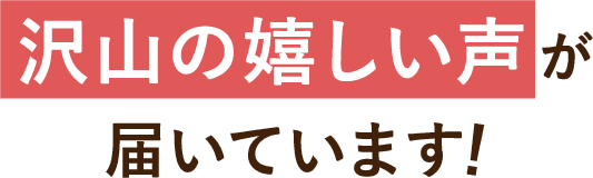 沢山の嬉しい声が届いています！