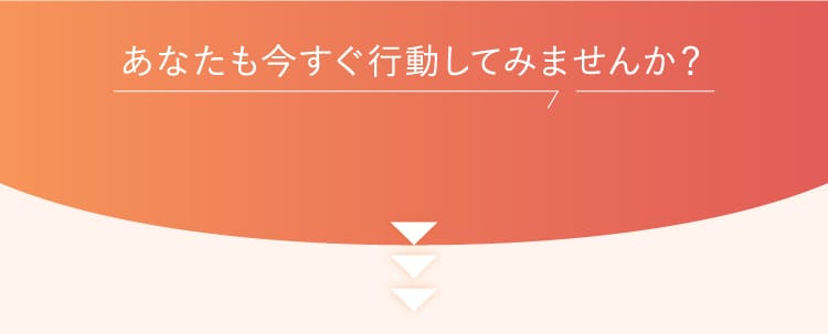 あなたも今すぐ行動してみませんか？