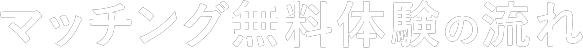 マッチング無料体験の流れ